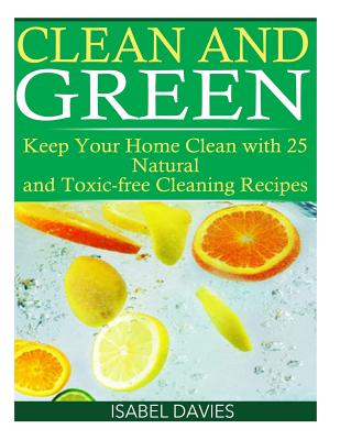 Clean and Green: Keep your Home Clean with 25 Natural and Toxic free Cleaning Re - Davies, Isabel