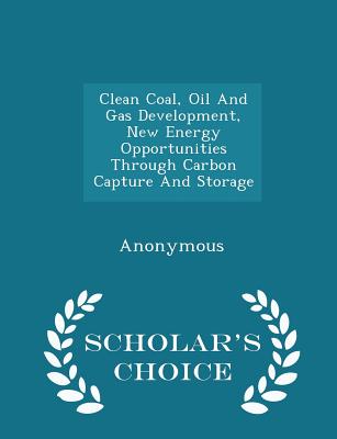 Clean Coal, Oil and Gas Development, New Energy Opportunities Through Carbon Capture and Storage - Scholar's Choice Edition - United States Congress Senate Committee (Creator)