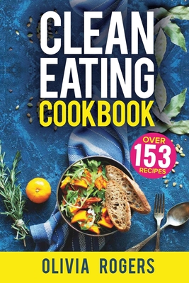 Clean Eating Cookbook: The All-in-1 Healthy Eating Guide - 153 Quick & Easy Recipes, A Weekly Shopping List & More! - Rogers, Olivia