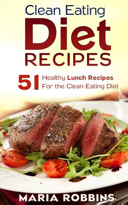 Clean Eating Diet Recipes: 51 Healthy Lunch Recipes for the Clean Eating Diet - Robbins, Maria