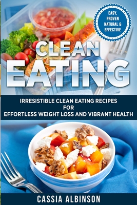 Clean Eating: Irresistible Clean Eating Recipes for Effortless Weight Loss and Vibrant Health - Albinson, Cassia