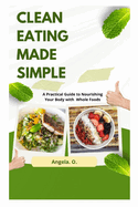 Clean Eating Made Simple: A Practical Guide to Nourishing Your Body with Whole Foods