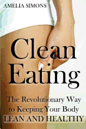 Clean Eating: The Revolutionary Way to Keeping Your Body Lean and Healthy