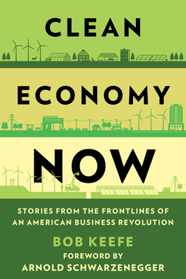 Clean Economy Now: Stories from the Frontlines of an American Business Revolution - Keefe, Bob, and Schwarzenegger, Arnold (Foreword by)