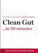 Clean Gut ...in 30 Minutes - The Expert Guide to Alejandro Junger's Critically Acclaimed Book