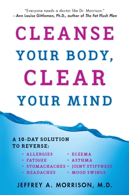 Cleanse Your Body, Clear Your Mind: A 10-Day Solution to Reverse Allergies, Fatigue, Stomaches, Headaches, Eczema, Asthma, Joint Stiffness, Mood Swings - Morrison, Jeffrey, M.D.