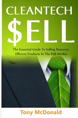 Cleantech Sell: The Essential Guide to Selling Resource Efficient Products in the B2B Market - McDonald, Tony