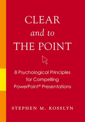 Clear and to the Point: 8 Psychological Principles for Compelling PowerPoint Presentations - Kosslyn, Stephen M