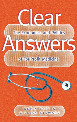 Clear Answers: The Economics and Politics of For-Profit Medicine - Taft, Kevin, and Steward, Gillian