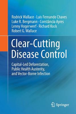 Clear-Cutting Disease Control: Capital-Led Deforestation, Public Health Austerity, and Vector-Borne Infection - Wallace, Rodrick, and Chaves, Luis Fernando, and Bergmann, Luke R.