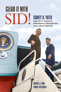 Clear It with Sid!: Sidney R. Yates and Fifty Years of Presidents, Pragmatism, and Public Service