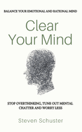 Clear Your Mind: Stop Overthinking, Tune Out Mental Chatter and Worry Less - Balance Your Emotional and Rational Mind