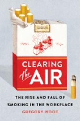 Clearing the Air: The Rise and Fall of Smoking in the Workplace - Wood, Gregory