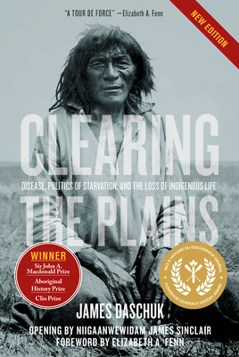 Clearing the Plains: Disease, Politics of Starvation, and the Loss of Indigenous Life - Daschuk, James, Ph.D, and Fenn, Elizabeth A. (Foreword by)