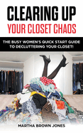 Clearing up Your Closet Chaos: The Busy Women's Quick Start Guide to Decluttering Your Closet!