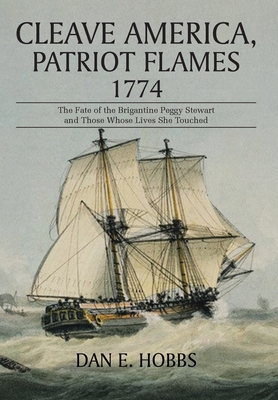 Cleave America, Patriot Flames 1774: The Fate of the Brigantine Peggy Stewart and Those Whose Lives She Touched - Hobbs, Dan E