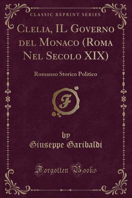 Clelia, Il Governo del Monaco (Roma Nel Secolo XIX): Romanzo Storico Politico (Classic Reprint) - Garibaldi, Giuseppe