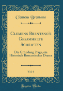 Clemens Brentano's Gesammelte Schriften, Vol. 6: Die Grndung Prags, Ein Historisch Romantisches Drama (Classic Reprint)