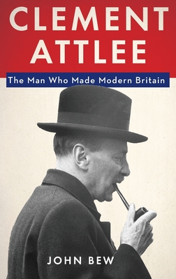 Clement Attlee: The Man Who Made Modern Britain - Bew, John