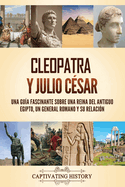 Cleopatra y Julio Csar: Una gua fascinante sobre una reina del antiguo Egipto, un general romano y su relacin