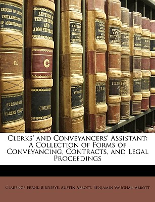 Clerks' and Conveyancers' Assistant: A Collection of Forms of Conveyancing, Contracts, and Legal Proceedings - Birdseye, Clarence Frank, and Abbott, Austin, and Abbott, Benjamin Vaughan