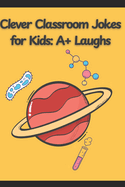 Clever Classroom Jokes for Kids: A+ Laughs and Funny Jokes for Smart Kids: The #1 Joke Book for Kids Who Think Learning Should Be Fun