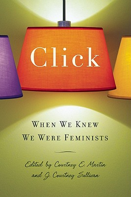 Click: When We Knew We Were Feminists - Sullivan, J Courtney, and Martin, Courtney E (Editor)