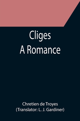 Cliges; A Romance - De Troyes, Chretien, and J Gardiner, L (Translated by)