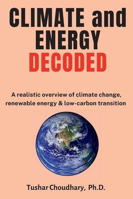 Climate and Energy Decoded: A Realistic Overview of Climate Change, Renewable Energy & Low-Carbon Transition - Choudhary, Tushar