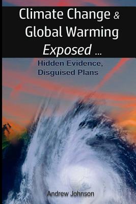 Climate Change and Global Warming - Exposed: Hidden Evidence, Disguised Plans - Johnson, Andrew, and Geddes-Ward, Neil (Cover design by)