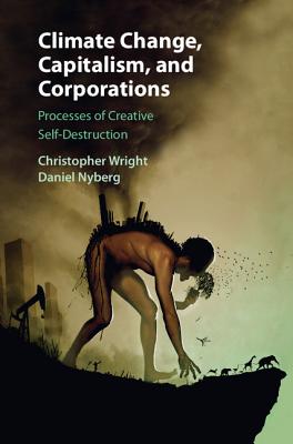 Climate Change, Capitalism, and Corporations: Processes of Creative Self-Destruction - Wright, Christopher, and Nyberg, Daniel