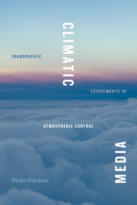 Climatic Media: Transpacific Experiments in Atmospheric Control - Furuhata, Yuriko