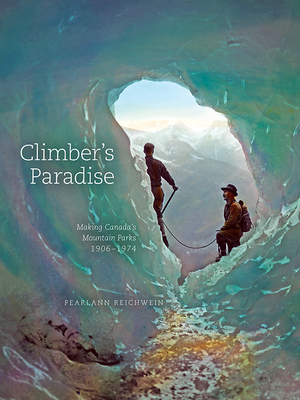 Climber's Paradise: Making Canada's Mountain Parks, 1906-1974 - Reichwein, PearlAnn