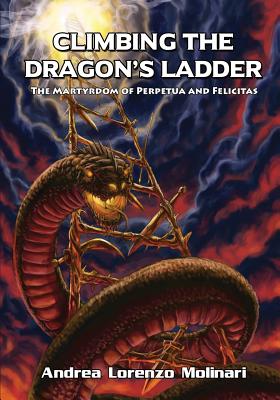 Climbing the Dragon's Ladder: The Martyrdom of Perpetua and Felicitas - Molinari, Andrea Lorenzo