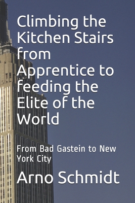 Climbing the Kitchen Stairs from Apprentice to feeding the Elite of the World: From Bag Gastein to New York City - Schmidt, Arno