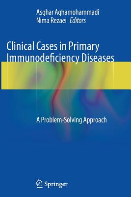 Clinical Cases in Primary Immunodeficiency Diseases: A Problem-Solving Approach - Aghamohammadi, Asghar (Editor), and Rezaei, Nima (Editor)