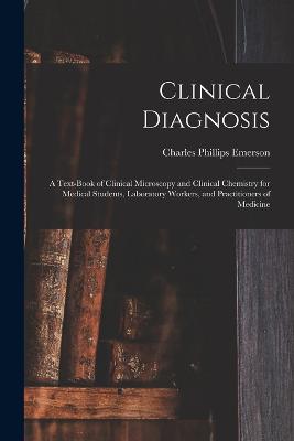 Clinical Diagnosis: A Text-Book of Clinical Microscopy and Clinical Chemistry for Medical Students, Laboratory Workers, and Practitioners of Medicine - Emerson, Charles Phillips