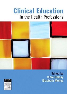 Clinical Education in the Health Professions - Delany, Clare, PhD, and Molloy, Elizabeth, PhD