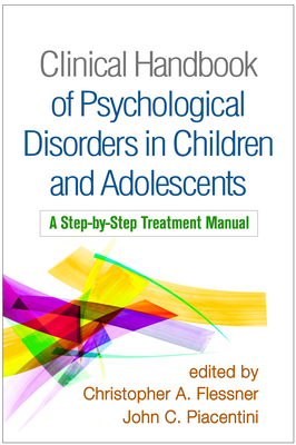 Clinical Handbook of Psychological Disorders in Children and Adolescents: A Step-By-Step Treatment Manual - Flessner, Christopher A, PhD (Editor), and Piacentini, John C, PhD (Editor)