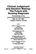 Clinical Judgement and Decision Making: The Future with Nursing Diagnosis: Proceedings of the International Nursing Conference, May 27-29, 1987, Calgary, Alberta, Canada