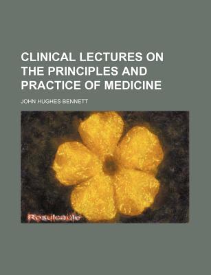 Clinical Lectures on the Principles and Practice of Medicine - Bennett, John Hughes