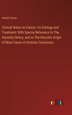 Clinical Notes on Cancer: Its Etiology and Treatment; With Special Reference to The Heredity-fallacy, and to The Neurotic Origin of Most Cases of Alveolar Carcinoma - Snow, Herbert