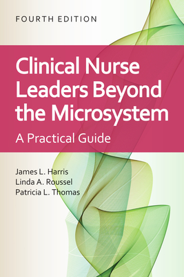 Clinical Nurse Leaders Beyond the Microsystem: A Practical Guide - Harris, James L, and Roussel, Linda A, and Thomas, Patricia L
