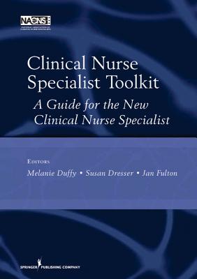 Clinical Nurse Specialist Toolkit: A Guide for the New Clinical Nurse Specialist - Duffy, Melanie, Msn, RN, Ccrn (Editor), and Dresser, Susan, Msn, Ccrn (Editor), and Fulton, Janet S, PhD, RN, Faan (Editor)