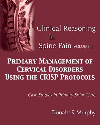 Clinical Reasoning in Spine Pain Volume II: Primary Management of Cervical Disorders Using the CRISP Protocols Case Studies in Primary Spine Care - Murphy, Donald R