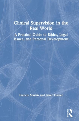 Clinical Supervision in the Real World: A Practical Guide to Ethics, Legal Issues, and Personal Development - Martin, Francis, and Turner, Janet