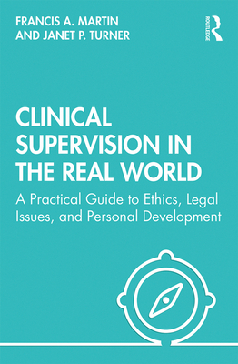 Clinical Supervision in the Real World: A Practical Guide to Ethics, Legal Issues, and Personal Development - Martin, Francis, and Turner, Janet