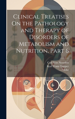 Clinical Treatises On the Pathology and Therapy of Disorders of Metabolism and Nutrition, Part 6 - Von Noorden, Carl, and Dapper, Karl Franz, and Mohr, ---