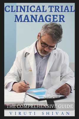 Clinical Trial Manager - The Comprehensive Guide: Mastering the Art of Trials Management in Clinic Setting for Effective Outcomes - Shivan, Viruti