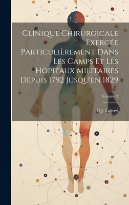 Clinique Chirurgicale Exerce Particulirement Dans Les Camps Et Les Hopitaux Militaires Depuis 1792 Jusqu'en 1829; Volume 3 - Larrey, D J